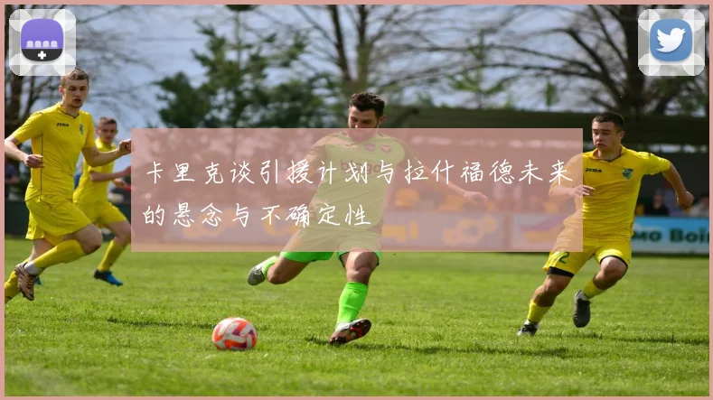 卡里克谈引援计划与拉什福德未来的悬念与不确定性