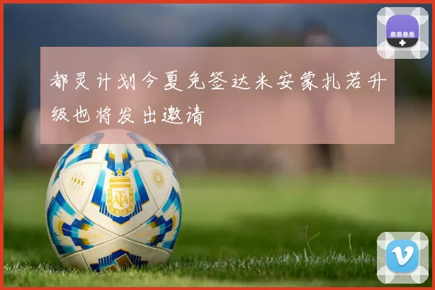 都灵计划今夏免签达米安蒙扎若升级也将发出邀请