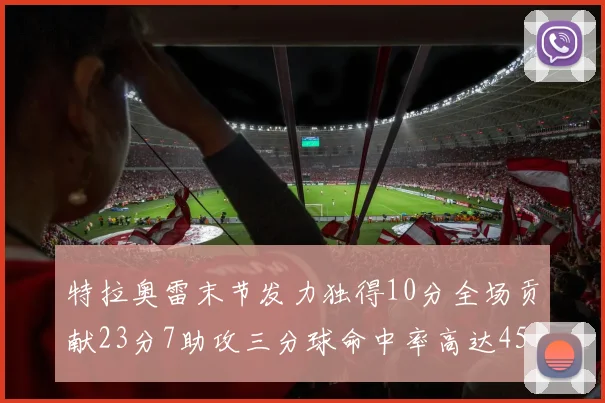 特拉奥雷末节发力独得10分全场贡献23分7助攻三分球命中率高达45