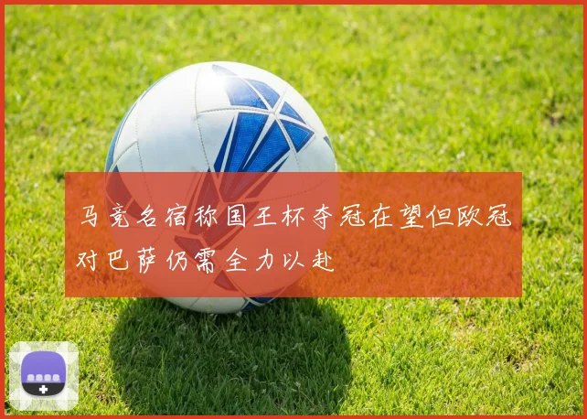 马竞名宿称国王杯夺冠在望但欧冠对巴萨仍需全力以赴