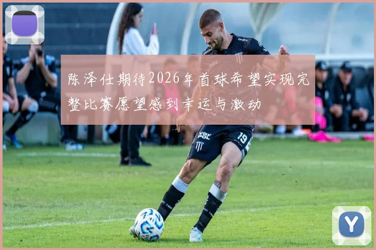 陈泽仕期待2026年首球希望实现完整比赛愿望感到幸运与激动
