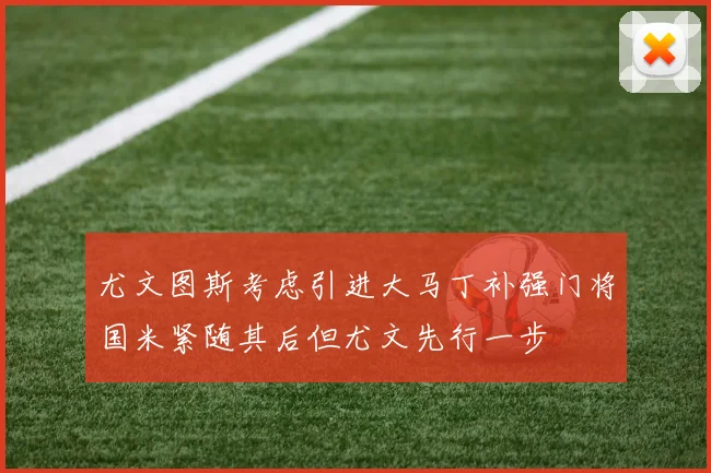 尤文图斯考虑引进大马丁补强门将国米紧随其后但尤文先行一步