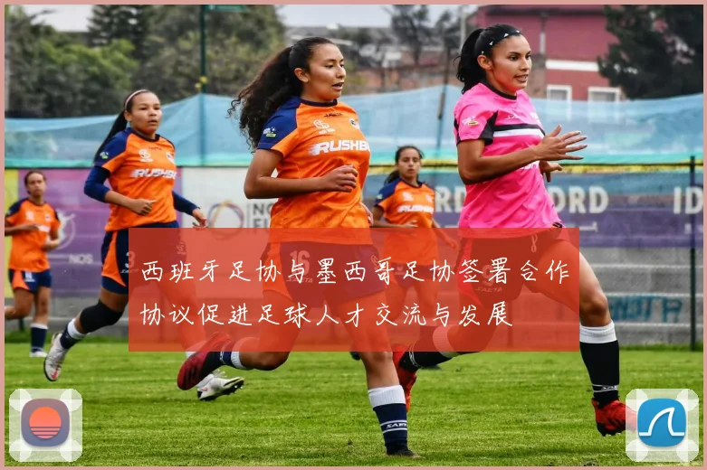 西班牙足协与墨西哥足协签署合作协议促进足球人才交流与发展