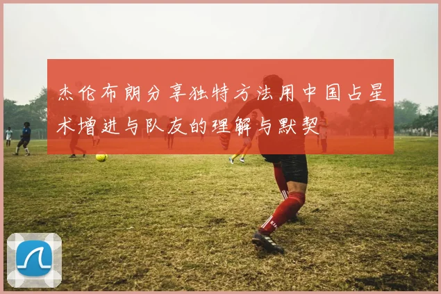杰伦布朗分享独特方法用中国占星术增进与队友的理解与默契