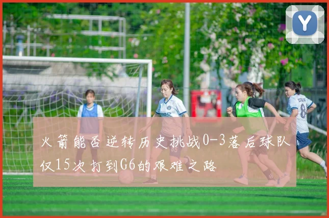 火箭能否逆转历史挑战0-3落后球队仅15次打到G6的艰难之路