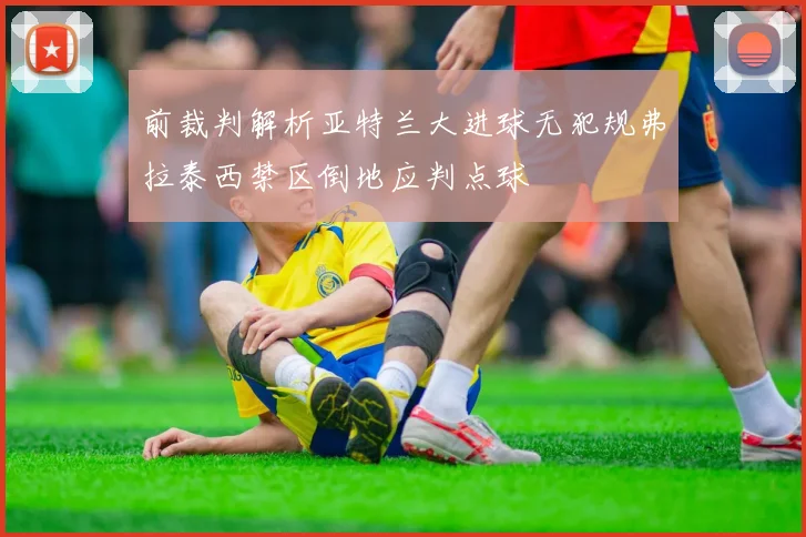前裁判解析亚特兰大进球无犯规弗拉泰西禁区倒地应判点球