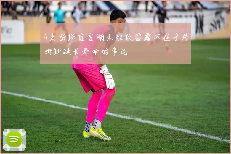 A史密斯直言湖人难敌雷霆不在乎詹姆斯延长寿命的争论